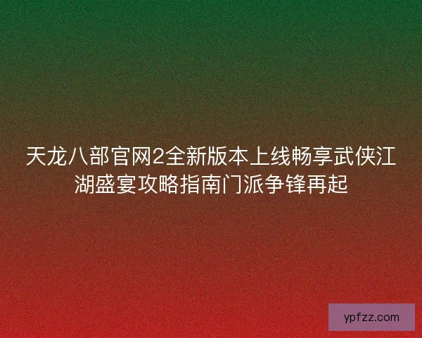 天龙八部官网2全新版本上线畅享武侠江湖盛宴攻略指南门派争锋再起