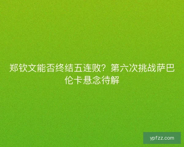 郑钦文能否终结五连败？第六次挑战萨巴伦卡悬念待解