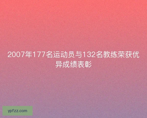 2007年177名运动员与132名教练荣获优异成绩表彰