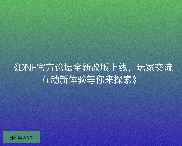 《DNF官方论坛全新改版上线，玩家交流互动新体验等你来探索》