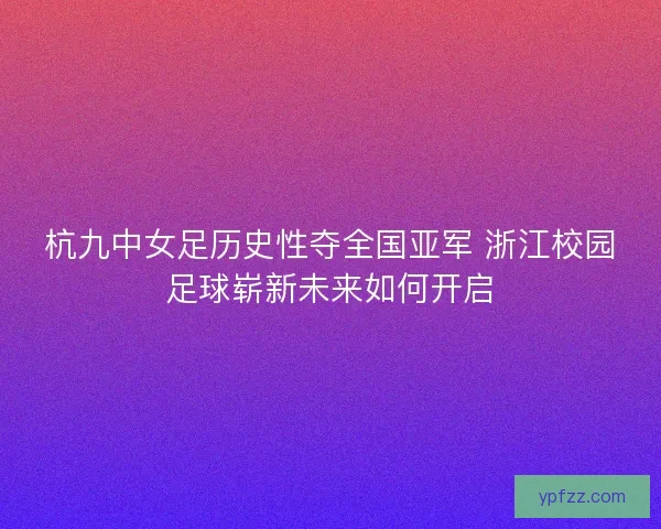 杭九中女足历史性夺全国亚军 浙江校园足球崭新未来如何开启