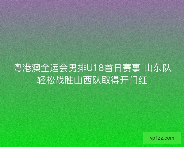 粤港澳全运会男排U18首日赛事 山东队轻松战胜山西队取得开门红