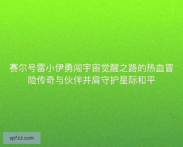 赛尔号雷小伊勇闯宇宙觉醒之路的热血冒险传奇与伙伴并肩守护星际和平