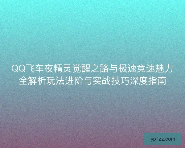 QQ飞车夜精灵觉醒之路与极速竞速魅力全解析玩法进阶与实战技巧深度指南