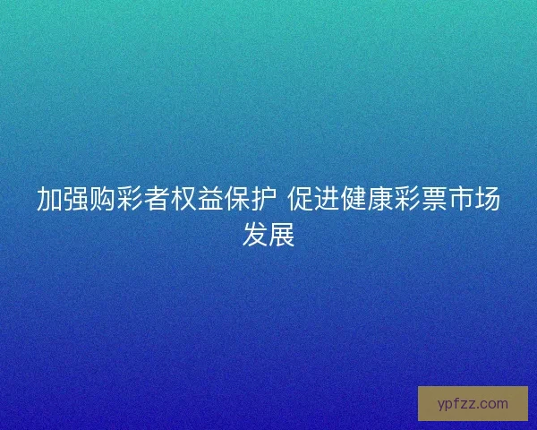 加强购彩者权益保护 促进健康彩票市场发展