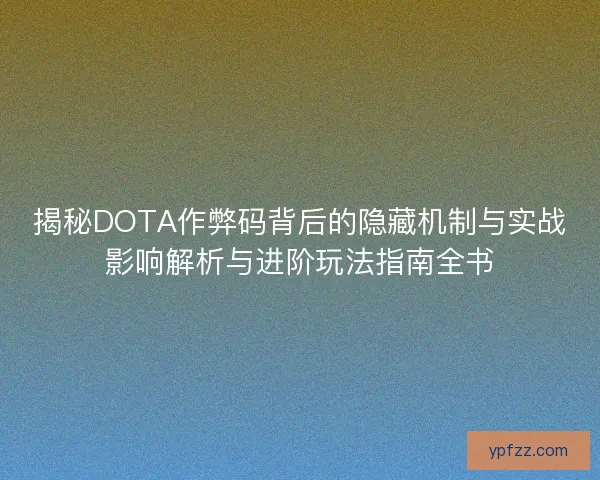 揭秘DOTA作弊码背后的隐藏机制与实战影响解析与进阶玩法指南全书