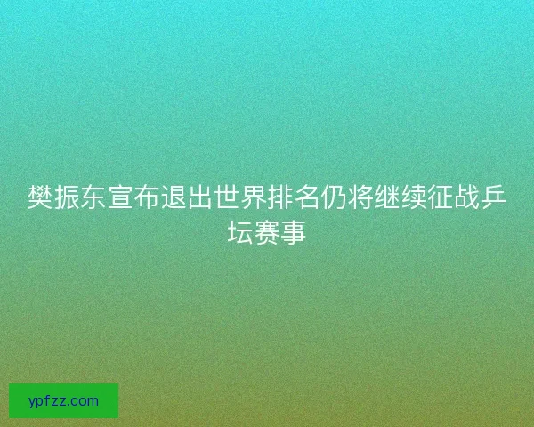 樊振东宣布退出世界排名仍将继续征战乒坛赛事