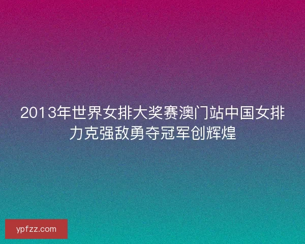 2013年世界女排大奖赛澳门站中国女排力克强敌勇夺冠军创辉煌