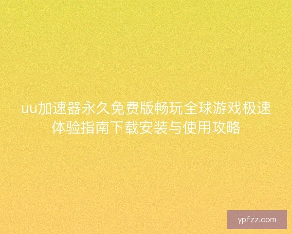 uu加速器永久免费版畅玩全球游戏极速体验指南下载安装与使用攻略