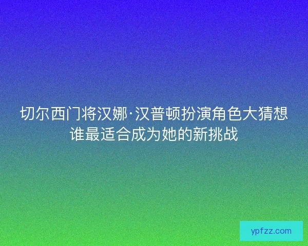 切尔西门将汉娜·汉普顿扮演角色大猜想谁最适合成为她的新挑战