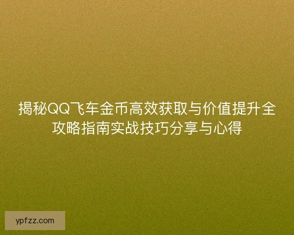 揭秘QQ飞车金币高效获取与价值提升全攻略指南实战技巧分享与心得