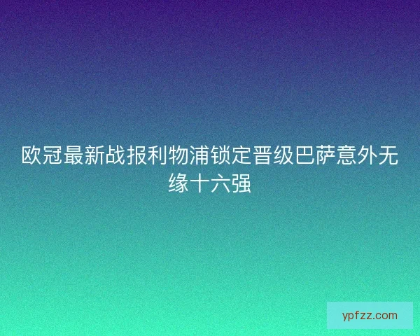 欧冠最新战报利物浦锁定晋级巴萨意外无缘十六强