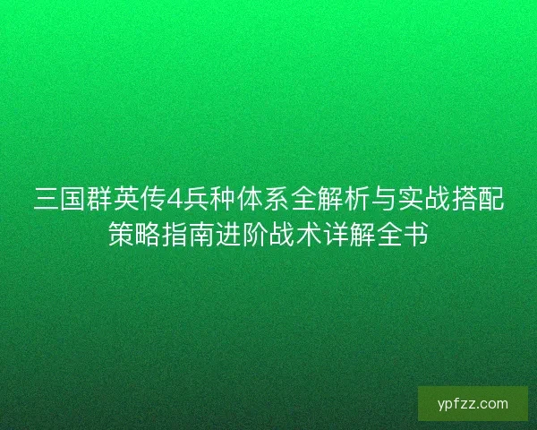 三国群英传4兵种体系全解析与实战搭配策略指南进阶战术详解全书