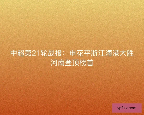 中超第21轮战报：申花平浙江海港大胜河南登顶榜首