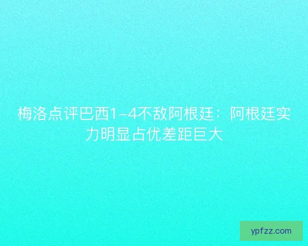 梅洛点评巴西1-4不敌阿根廷:阿根廷实力明显占优差距巨大 梅洛点评巴西1-4不敌阿根廷:阿根廷实力明显占优差距巨大