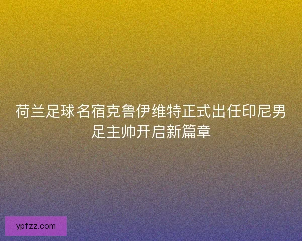 荷兰足球名宿克鲁伊维特正式出任印尼男足主帅开启新篇章
