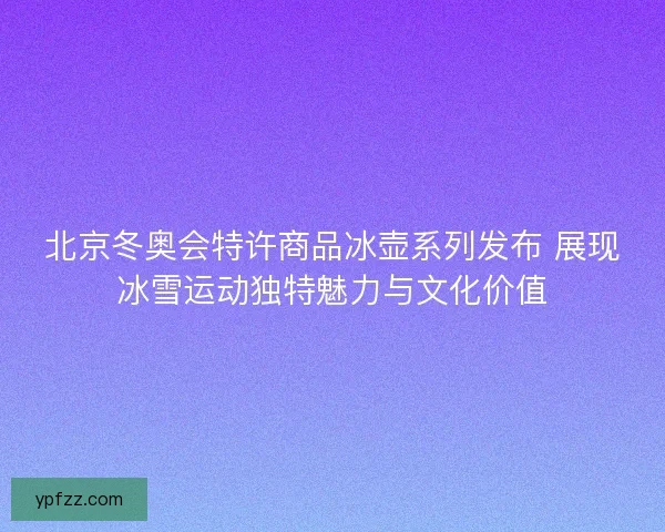 北京冬奥会特许商品冰壶系列发布 展现冰雪运动独特魅力与文化价值 北京冬奥会特许商品冰壶系列发布 展现冰雪运动独特魅力与文化价值