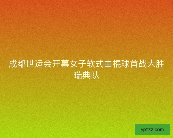 成都世运会开幕女子软式曲棍球首战大胜瑞典队 成都世运会开幕女子软式曲棍球首战大胜瑞典队