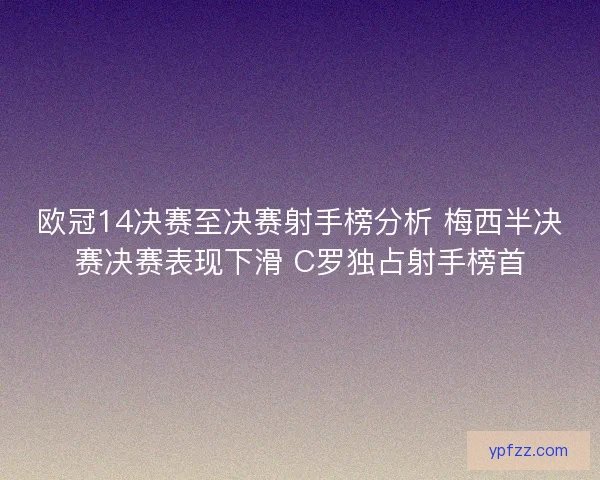 欧冠14决赛至决赛射手榜分析 梅西半决赛决赛表现下滑 C罗独占射手榜首 欧冠14决赛至决赛射手榜分析 梅西半决赛决赛表现下滑 C罗独占射手榜首