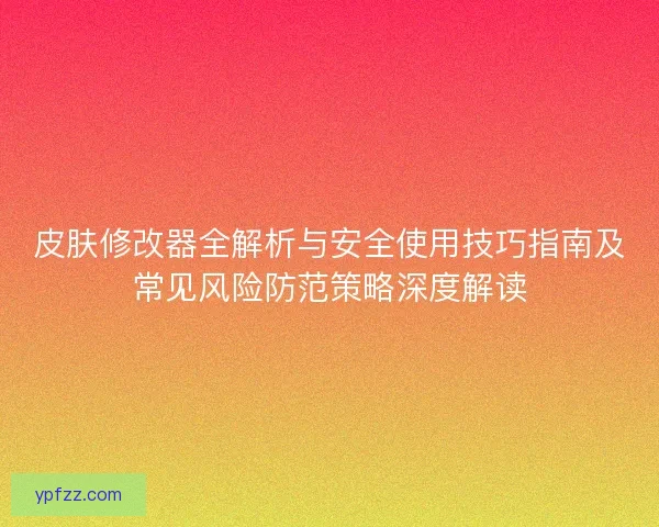 皮肤修改器全解析与安全使用技巧指南及常见风险防范策略深度解读 皮肤修改器全解析与安全使用技巧指南及常见风险防范策略深度解读