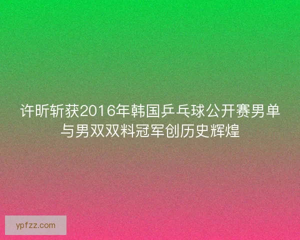 许昕斩获2016年韩国乒乓球公开赛男单与男双双料冠军创历史辉煌 许昕斩获2016年韩国乒乓球公开赛男单与男双双料冠军创历史辉煌