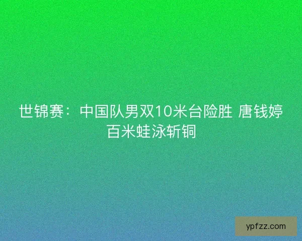 世锦赛：中国队男双10米台险胜 唐钱婷百米蛙泳斩铜