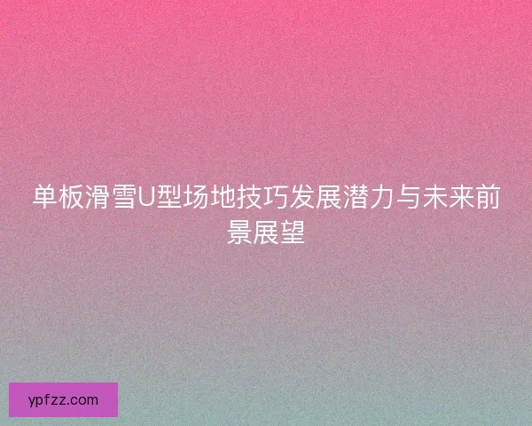 单板滑雪U型场地技巧发展潜力与未来前景展望