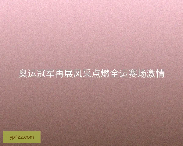 奥运冠军再展风采点燃全运赛场激情