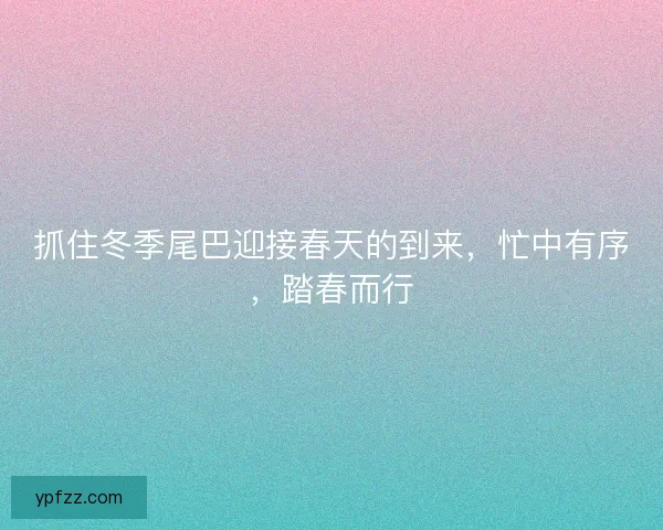 抓住冬季尾巴迎接春天的到来,忙中有序,踏春而行 抓住冬季尾巴迎接春天的到来,忙中有序,踏春而行