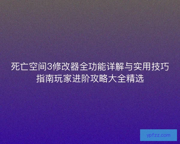 死亡空间3修改器全功能详解与实用技巧指南玩家进阶攻略大全精选
