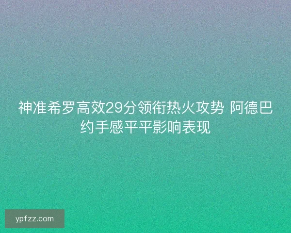 神准希罗高效29分领衔热火攻势 阿德巴约手感平平影响表现