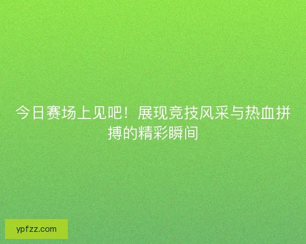 今日赛场上见吧!展现竞技风采与热血拼搏的精彩瞬间 今日赛场上见吧!展现竞技风采与热血拼搏的精彩瞬间
