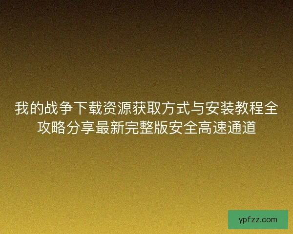 我的战争下载资源获取方式与安装教程全攻略分享最新完整版安全高速通道