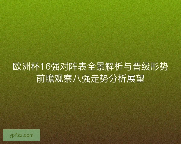 欧洲杯16强对阵表全景解析与晋级形势前瞻观察八强走势分析展望