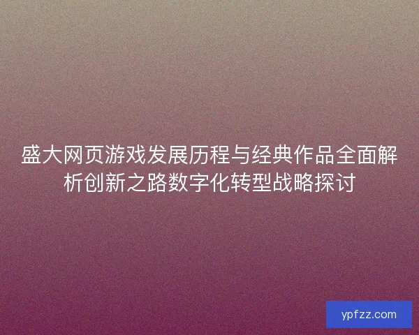 盛大网页游戏发展历程与经典作品全面解析创新之路数字化转型战略探讨