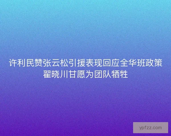 许利民赞张云松引援表现回应全华班政策翟晓川甘愿为团队牺牲