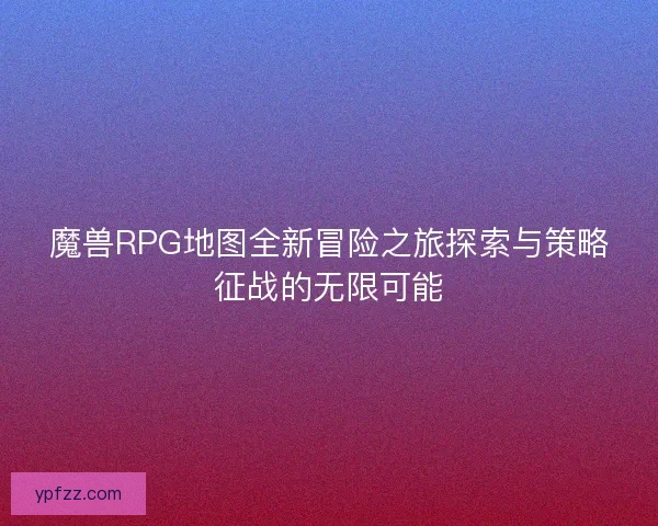 魔兽RPG地图全新冒险之旅探索与策略征战的无限可能