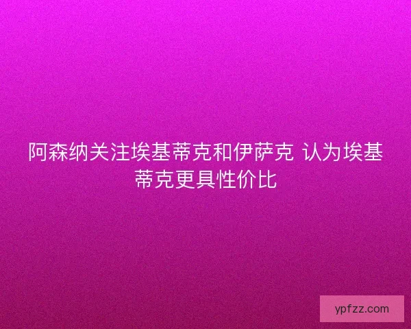 阿森纳关注埃基蒂克和伊萨克 认为埃基蒂克更具性价比