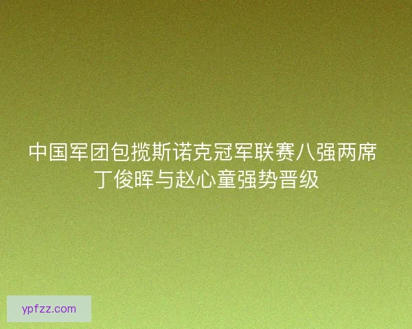 中国军团包揽斯诺克冠军联赛八强两席 丁俊晖与赵心童强势晋级 中国军团包揽斯诺克冠军联赛八强两席 丁俊晖与赵心童强势晋级
