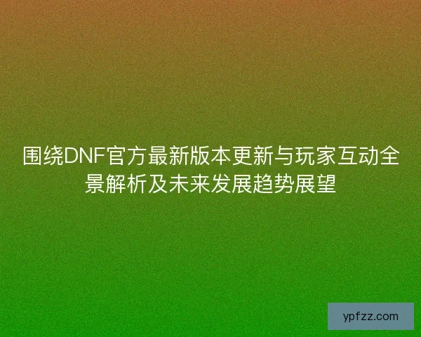 围绕DNF官方最新版本更新与玩家互动全景解析及未来发展趋势展望 围绕DNF官方最新版本更新与玩家互动全景解析及未来发展趋势展望